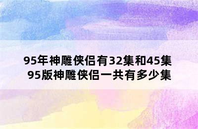 95年神雕侠侣有32集和45集 95版神雕侠侣一共有多少集